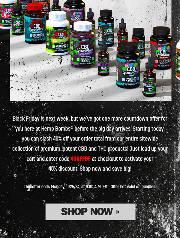 Black Friday is next week, but we’ve got one more countdown offer for you here at Hemp Bombs® before the big day arrives. Starting today, you can slash 40% off your order total from our entire sitewide collection of premium, potent CBD and THC products! Just load up your cart and enter code 40OFFBF at checkout to activate your 40% discount. Shop now and save big! This offer ends Monday, 11/25/24, at 9:00 A.M. EST. Offer not valid on bundles. Shop Now