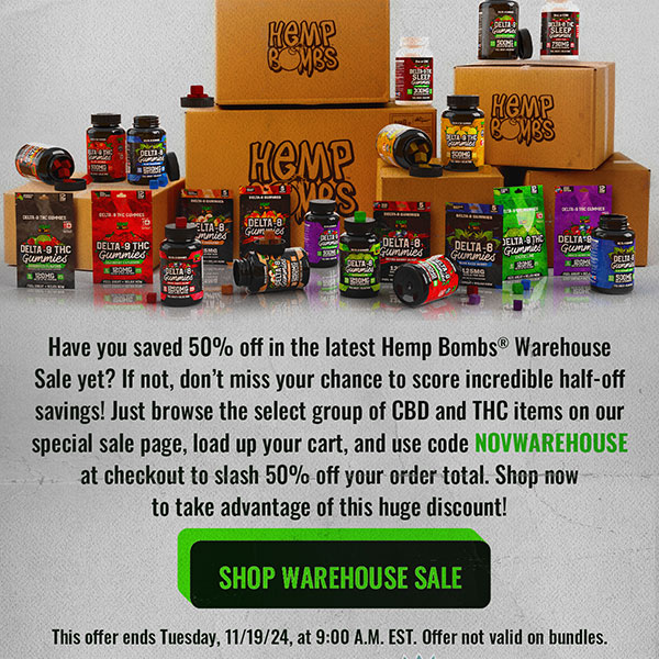 Have you saved 50% off in the latest Hemp Bombs® Warehouse Sale yet? If not, don’t miss your chance to score incredible half-off savings! Just browse the select group of CBD and THC items on our special sale page, load up your cart, and use code NOVWAREHOUSE at checkout to slash 50% off your order total. Shop now to take advantage of this huge discount! This offer ends Tuesday, 11/19/24, at 9:00 A.M. EST. Offer not valid on bundles. Shop Warehouse Sale