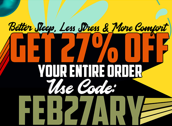Better Sleep, Less Stress & More Comfort  Get 27% Off Your Entire Order Use Code: FEB27ARY 