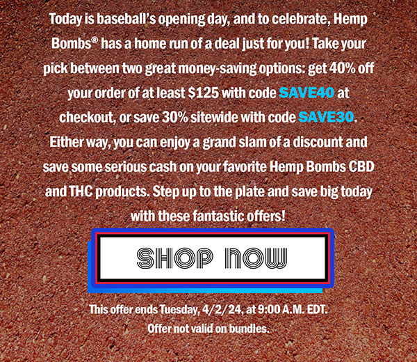 Today is baseballs opening day, and to celebrate, Hemp Bombs has a home run of a deal just for you! Take your pick between two great money-saving options: get 40% off your order of at least $125 with code SAVE40 at checkout, or save 30% sitewide with code SAVE30. Either way, you can enjoy a grand slam of a discount and save some serious cash on your favorite Hemp Bombs CBD and THC products. Step up to the plate and save big today with these fantastic offers! This offer ends Tuesday, 4/2/24, at 9:00 A.M. EDT. Offer not valid on bundles. Shop Now