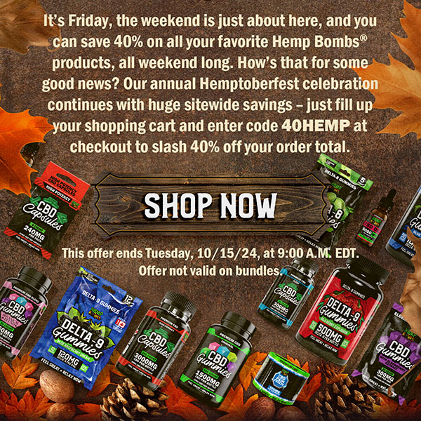 It’s Friday, the weekend is just about here, and you can save 40% on all your favorite Hemp Bombs® products, all weekend long. How’s that for some good news? Our annual Hemptoberfest celebration continues with huge sitewide savings – just fill up your shopping cart and enter code 40HEMP at checkout to slash 40% off your order total. Shop now! This offer ends Tuesday, 10/15/24, at 9:00 A.M. EDT. Offer not valid on bundles. Shop Now