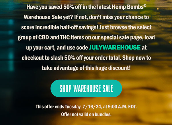 Have you saved 50% off in the latest Hemp Bombs® Warehouse Sale yet? If not, don’t miss your chance to score incredible half-off savings! Just browse the select group of CBD and THC items on our special sale page, load up your cart, and use code JULYWAREHOUSE at checkout to slash 50% off your order total. Shop now to take advantage of this huge discount! This offer ends Tuesday, 7/16/24, at 9:00 A.M. EDT. Offer not valid on bundles. Shop Warehouse Sale